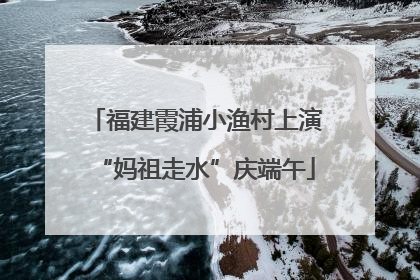 福建霞浦小渔村上演“妈祖走水”庆端午