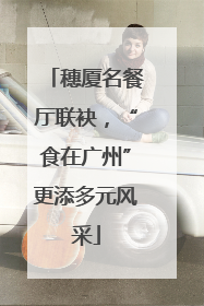 穗厦名餐厅联袂，“食在广州”更添多元风采