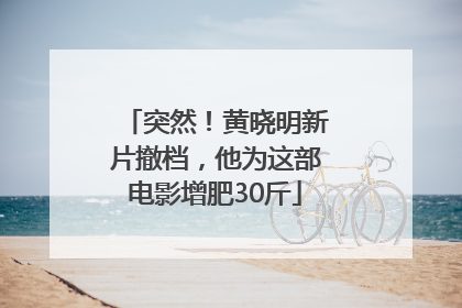 突然！黄晓明新片撤档，他为这部电影增肥30斤