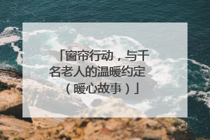窗帘行动，与千名老人的温暖约定（暖心故事）