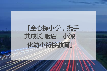 童心探小学，携手共成长 峨眉一小深化幼小衔接教育