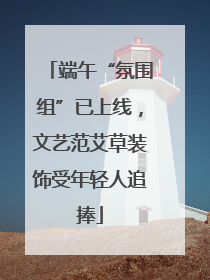 端午“氛围组”已上线，文艺范艾草装饰受年轻人追捧