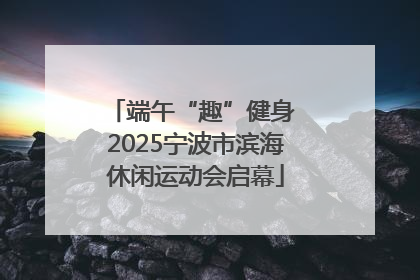 端午“趣”健身 2025宁波市滨海休闲运动会启幕