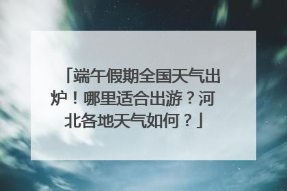 端午假期全国天气出炉！哪里适合出游？河北各地天气如何？