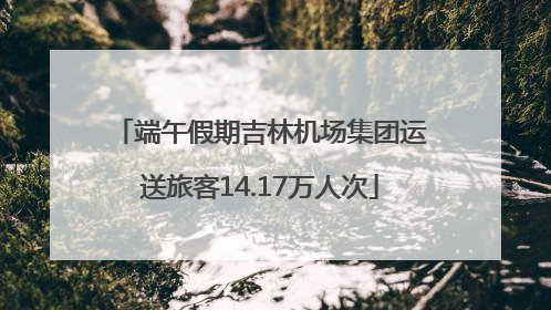 端午假期吉林机场集团运送旅客14.17万人次