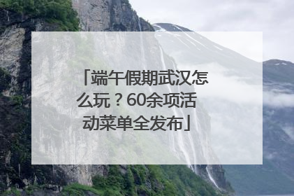 端午假期武汉怎么玩？60余项活动菜单全发布