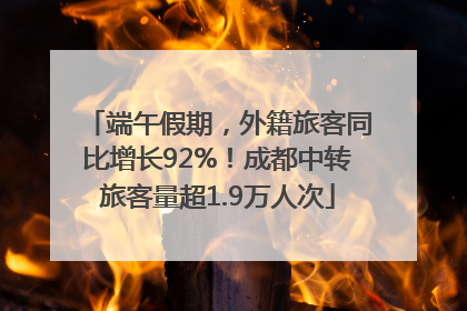 端午假期，外籍旅客同比增长92%！成都中转旅客量超1.9万人次