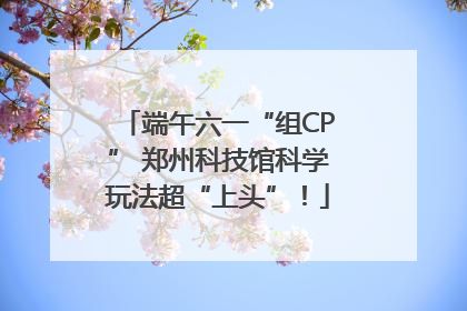 端午六一“组CP” 郑州科技馆科学玩法超“上头”！