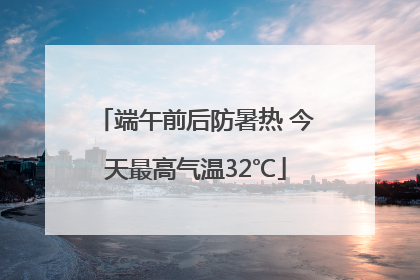 端午前后防暑热 今天最高气温32℃