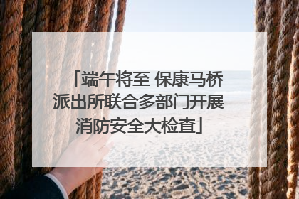 端午将至 保康马桥派出所联合多部门开展消防安全大检查