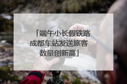 端午小长假铁路成都车站发送旅客数量创新高