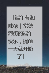 端午有湘味⑨｜常德河街的端午快乐，提前一天就开始了