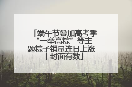 端午节叠加高考季 “一举高粽”等主题粽子销量连日上涨丨封面有数