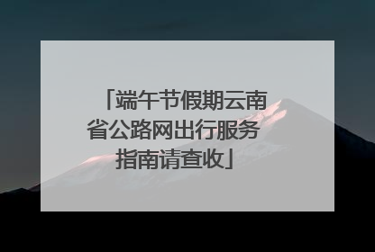 端午节假期云南省公路网出行服务指南请查收