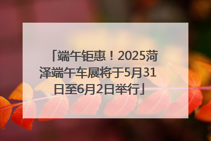 端午钜惠！2025菏泽端午车展将于5月31日至6月2日举行