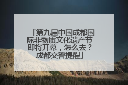第九届中国成都国际非物质文化遗产节即将开幕，怎么去？成都交警提醒
