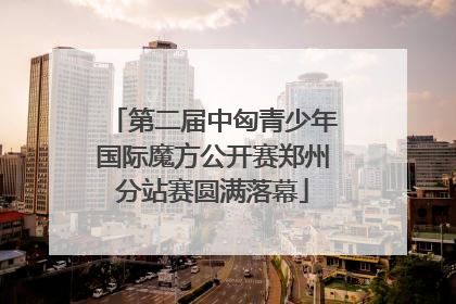 第二届中匈青少年国际魔方公开赛郑州分站赛圆满落幕