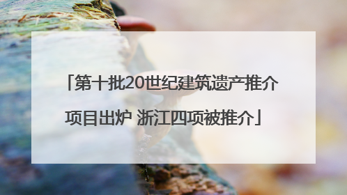 第十批20世纪建筑遗产推介项目出炉 浙江四项被推介