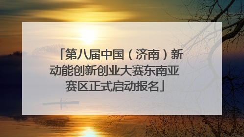第八届中国（济南）新动能创新创业大赛东南亚赛区正式启动报名