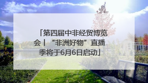 第四届中非经贸博览会丨“非洲好物”直播季将于6月6日启动