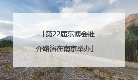 第22届东博会推介路演在南京举办