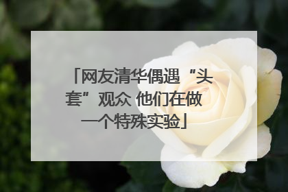 网友清华偶遇“头套”观众 他们在做一个特殊实验