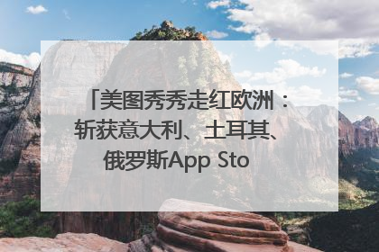 美图秀秀走红欧洲：斩获意大利、土耳其、俄罗斯App Store分类榜第一
