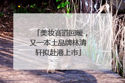 美妆赛道回暖，又一本土品牌林清轩拟赴港上市