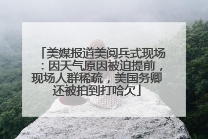 美媒报道美阅兵式现场：因天气原因被迫提前，现场人群稀疏，美国务卿还被拍到打哈欠
