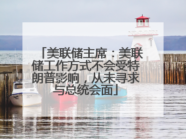 美联储主席：美联储工作方式不会受特朗普影响，从未寻求与总统会面