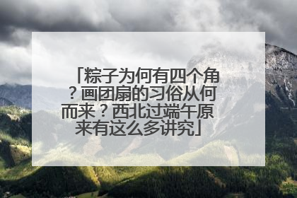 粽子为何有四个角？画团扇的习俗从何而来？西北过端午原来有这么多讲究