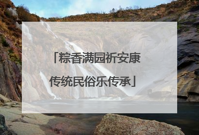 粽香满园祈安康 传统民俗乐传承
