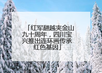 红军翻越夹金山九十周年，四川宝兴推出连环画传承红色基因