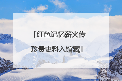 红色记忆薪火传 珍贵史料入馆藏