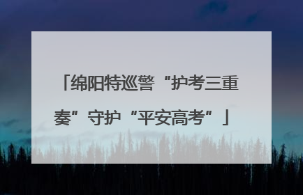 绵阳特巡警“护考三重奏”守护“平安高考”
