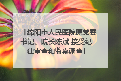 绵阳市人民医院原党委书记、院长陈斌 接受纪律审查和监察调查
