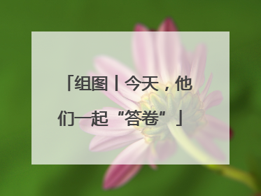 组图丨今天，他们一起“答卷”