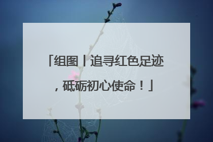 组图丨追寻红色足迹，砥砺初心使命！