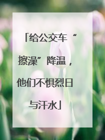 给公交车“擦澡”降温，他们不惧烈日与汗水