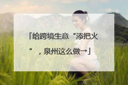 给跨境生意“添把火”，泉州这么做→