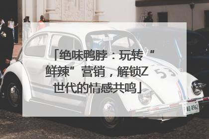 绝味鸭脖：玩转“鲜辣”营销，解锁Z世代的情感共鸣