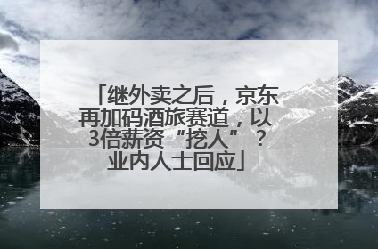 继外卖之后，京东再加码酒旅赛道，以3倍薪资“挖人”？业内人士回应