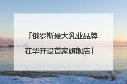 俄罗斯最大乳业品牌在华开设首家旗舰店