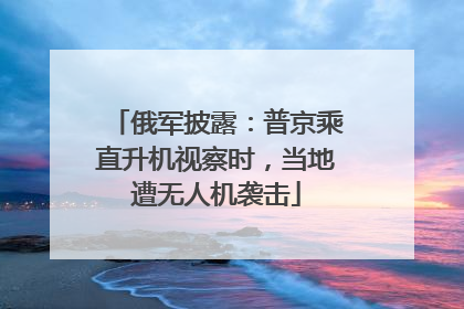 俄军披露：普京乘直升机视察时，当地遭无人机袭击