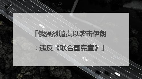 俄强烈谴责以袭击伊朗：违反《联合国宪章》