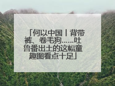 何以中国丨背带裤、卷毛狗……吐鲁番出土的这幅童趣图看点十足