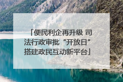 便民利企再升级 司法行政审批“开放日”搭建政民互动新平台
