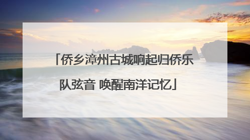 侨乡漳州古城响起归侨乐队弦音 唤醒南洋记忆