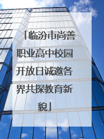 临汾市尚善职业高中校园开放日诚邀各界共探教育新貌