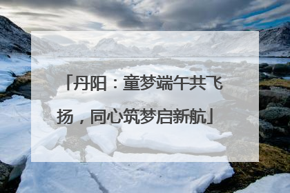 丹阳：童梦端午共飞扬，同心筑梦启新航